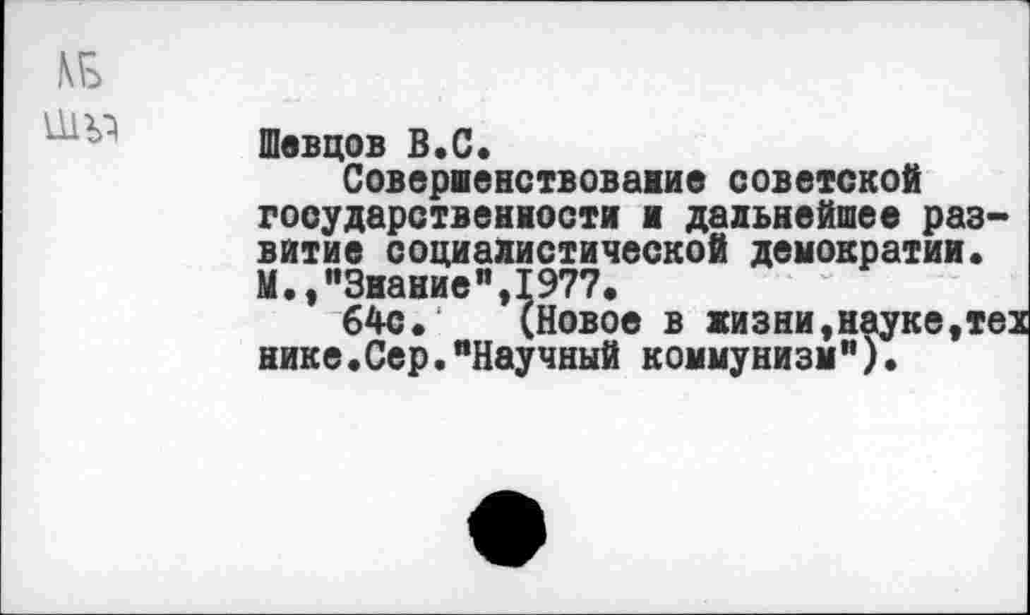 ﻿Шевцов В.С.
Совервенствование советской государственности и дальнейшее раз-* витие социалистической демократии. М.,"Знание",1977.
64с. (Новое в жизни,науке,тех нике.Сер."Научный коммунизм").